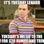 Trivia Sheldon | IT'S TUESDAY LENARD; TUESDAY'S WE GO TO THE GV FOR $20 RUMPS AND TRIVIA | image tagged in trivia sheldon | made w/ Imgflip meme maker