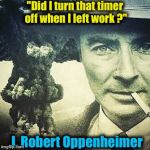 Don't you hate when that happens?  Having a blast with "Famous Quote Weekend" on ImgFlip! | "Did I turn that timer off when I left work ?"; J. Robert Oppenheimer | image tagged in robert j oppenheimer,memes,evilmandoevil,famous quote weekend,funny | made w/ Imgflip meme maker