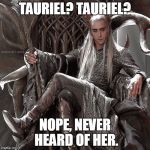 Tauriel? Never Heard of Her. | TAURIEL? TAURIEL? NOPE, NEVER HEARD OF HER. | image tagged in thranduil on throne,tauriel,nope,thranduil | made w/ Imgflip meme maker