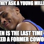 Russell Westbrook | WHEN THEY ASK A YOUNG MILLIONAIRE; WHEN IS THE LAST TIME YOU TALKED A FORMER COWORKER | image tagged in russell westbrook | made w/ Imgflip meme maker