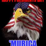 Happy Presidents Day, Hopefully Some Of You Got The Day Off | HAPPY PRESIDENTS DAY; 'MURICA | image tagged in flag faced american eagle,presidents day,murica,my templates challenge | made w/ Imgflip meme maker
