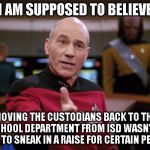 Picard Bristol lost Full Custody of son | I AM SUPPOSED TO BELIEVE; MOVING THE CUSTODIANS BACK TO THE SCHOOL DEPARTMENT FROM ISD WASN'T A WAY TO SNEAK IN A RAISE FOR CERTAIN PEOPLE | image tagged in picard bristol lost full custody of son | made w/ Imgflip meme maker