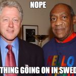 Bill Cosby Bill Clinton | NOPE; NOTHING GOING ON IN SWEDEN | image tagged in bill cosby bill clinton | made w/ Imgflip meme maker
