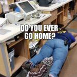 Walmart worker sleeps  | WHEN YOU ASK THE CASHIER; DO YOU EVER GO HOME? AND SHE DOESN'T LAUGH | image tagged in walmart worker sleeps | made w/ Imgflip meme maker