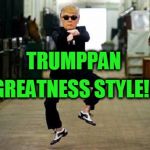 Trump Gangnam Style | TRUMPPAN; GREATNESS STYLE!!! | image tagged in trump gangnam style | made w/ Imgflip meme maker