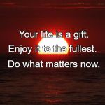 Life is beautiful | Your life is a gift. Enjoy it to the fullest. Do what matters now. | image tagged in life is beautiful | made w/ Imgflip meme maker