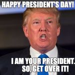 HAPPY PRESIDENT'S DAY! I AM YOUR PRESIDENT. 

SO, GET OVER IT! | image tagged in donald trump,donald trump approves | made w/ Imgflip meme maker