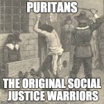 They are totally joyless, authoritarian, unhappy people who want to force others to abide by their own angry  "sensibilities." | PURITANS; THE ORIGINAL SOCIAL JUSTICE WARRIORS | image tagged in puritans,social justice warrior,sjws | made w/ Imgflip meme maker