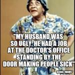 moms mabley | "MY HUSBAND WAS SO UGLY, HE HAD A JOB AT THE DOCTOR'S OFFICE STANDING BY THE DOOR MAKING PEOPLE SICK"; JACKIE "MOMS" MABLEY | image tagged in moms mabley,humor,comedy,ugly,old people,comedian | made w/ Imgflip meme maker