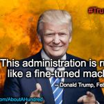 Trumpster Fire | #TrumpsterFire; "This administration is running like a fine-tuned machine"; -- Donald Trump, Feb 16, 2016 --; www.FaceBook.com/AboutAHundred | image tagged in trumpster fire | made w/ Imgflip meme maker