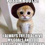 Cute Cat | PUSSIN BOOTS ! I ALWAYS TRY TO ACHIVE MY GOALS AND I DO BUT ITS TIME FOR UR TURN | image tagged in cute cat | made w/ Imgflip meme maker