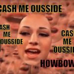 CASH ME OUSSIDE OUSSIDE OUSSIDE,,, | CASH ME OUSSIDE; CASH ME OUSSIDE; CASH ME                         OUSSIDE; SHE    WONT   STOP! CASH             ME               OUSSIDE; CASH ME OUSSIDE; HOWBOW DAH? | image tagged in cash me ousside ousside ousside   | made w/ Imgflip meme maker