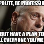 Famous Quotes Weekend | "BE POLITE, BE PROFESSIONAL, BUT HAVE A PLAN TO KILL EVERYONE YOU MEET." | image tagged in mad dog mattis | made w/ Imgflip meme maker