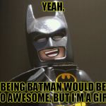 Lego Batman Yeah | YEAH, BEING BATMAN WOULD BE SO AWESOME, BUT I'M A GIRL. | image tagged in lego batman yeah | made w/ Imgflip meme maker