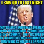 If you have a problem... | I SAW ON TV LAST NIGHT; THAT FOUR OF OUR BRAVE SOLDIERS WERE CONVICTED OF A CRIME THEY DIDN'T COMMIT -  THEY ESCAPED TO THE LOS ANGELES UNDERGROUND AND ARE SURVIVING AS SOLDIERS OF FORTUNE... | image tagged in trump,memes,the a-team,tv,donald trump,fake news | made w/ Imgflip meme maker