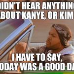 icecube | DIDN'T HEAR ANYTHING ABOUT KANYE, OR KIM K; I HAVE TO SAY, TODAY WAS A GOOD DAY | image tagged in icecube | made w/ Imgflip meme maker