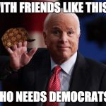 JohnnyDem | WITH FRIENDS LIKE THIS... WHO NEEDS DEMOCRATS? | image tagged in john mccain,scumbag | made w/ Imgflip meme maker