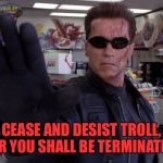 Terminator - Talk To The Hand | CEASE AND DESIST TROLL, OR YOU SHALL BE TERMINATED | image tagged in terminator - talk to the hand | made w/ Imgflip meme maker