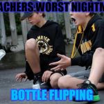 Bottle flipping | A TEACHERS WORST NIGHTMARE; BOTTLE FLIPPING | image tagged in bottle flipping | made w/ Imgflip meme maker