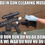 the intensification of gun cleaning is unreal | *ADD IN GUN CLEANING MUSIC*; DU NU DUN DUN DU NU BA BOWWW WA WE WAA DU NUU NU DU NU | image tagged in gun cleaning intensifies,intensification | made w/ Imgflip meme maker