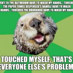 OCD Otter | WENT TO THE BATHROOM HAVE TO WASH MY HANDS... TOUCHED THE PAPER TOWEL DISPENSER'S HANDLE HAVE TO WASH MY HANDS... TOUCHED THE DOORKNOB HAVE TO WASH MY HANDS... TOUCHED MYSELF, THAT'S EVERYONE ELSE'S PROBLEM. | image tagged in ocd otter,memes | made w/ Imgflip meme maker
