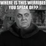 Uncle Fester | WHERE IS THIS WERRIBEE YOU SPEAK OF?? | image tagged in uncle fester | made w/ Imgflip meme maker