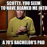 captain kirk with communicator | SCOTTY, YOU SEEM TO HAVE BEAMED ME INTO; A 70'S BACHELOR'S PAD | image tagged in captain kirk with communicator | made w/ Imgflip meme maker