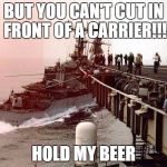 Navy ships | BUT YOU CAN'T CUT IN FRONT OF A CARRIER!!! HOLD MY BEER | image tagged in navy ships | made w/ Imgflip meme maker