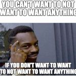 You can't | YOU CAN'T WANT TO NOT WANT TO WANT ANYTHING; IF YOU DON'T WANT TO WANT TO NOT WANT TO WANT ANYTHING | image tagged in you can't | made w/ Imgflip meme maker