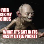 gollum | NO FAIR TO ASK MY PRECIOUS; WHAT IT'S GOT IN ITS NASTY LITTLE POCKET | image tagged in gollum,lord of the rings,frodo ring,bilbo baggins,riddle,humor | made w/ Imgflip meme maker