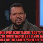 Ice Cube - What? | HOMIE, WHATCHU TALKIN' 'BOUT? YOU TALK SO MUCH SMACK BUT IF YOU TALKED LIKE THAT ON THE STREET YOU'D GET 'RECKED | image tagged in ice cube - what | made w/ Imgflip meme maker