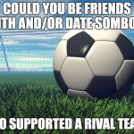 Soccer | COULD YOU BE FRIENDS WITH AND/OR DATE SOMBODY; WHO SUPPORTED A RIVAL TEAM? | image tagged in soccer,memes | made w/ Imgflip meme maker