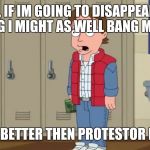 Family guy logic | "WELL, IF IM GOING TO DISAPPEAR INTO NOTHING I MIGHT AS WELL BANG MY MOM."; STILL BETTER THEN PROTESTOR LOGIC | image tagged in family guy logic | made w/ Imgflip meme maker