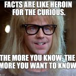 Gatth You sir are a Genius | FACTS ARE LIKE HEROIN FOR THE CURIOUS. THE MORE YOU KNOW, THE MORE YOU WANT TO KNOW. | image tagged in gatth you sir are a genius | made w/ Imgflip meme maker