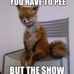 broke fox | THAT MOMENT WHEN YOU HAVE TO PEE; BUT THE SHOW IS JUST TOO GOOD. | image tagged in broke fox | made w/ Imgflip meme maker