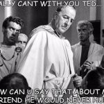 Brutus | I LITTERALLY CANT WITH YOU TED... HOW CAN U SAY THAT ABOUT MY BESTFRIEND HE WOULD NEVER HURT ME | image tagged in brutus | made w/ Imgflip meme maker