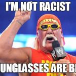 Hulk Hogan | I'M NOT RACIST; MY SUNGLASSES ARE BLACK | image tagged in hulk hogan | made w/ Imgflip meme maker
