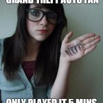 fakegeekgirl | CLAIMS SHE'S A GRAND THEFT AUTO FAN; ONLY PLAYED IT 5 MINS IN HER ENTIRE LIFE | image tagged in fakegeekgirl | made w/ Imgflip meme maker