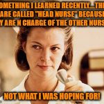 Nurse Ratched | SOMETHING I LEARNED RECENTLY....THEY ARE CALLED "HEAD NURSE" BECAUSE THEY ARE N CHARGE OF THE OTHER NURSES... NOT WHAT I WAS HOPING FOR! | image tagged in nurse ratched,nurse,funny,funny memes,adult humor | made w/ Imgflip meme maker