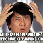 Epic Jackie Chan HQ | WHEN ALL THESE PEOPLE WHO SHOULDN'T REPRODUCE KEEP HAVING KIDS. | image tagged in epic jackie chan hq | made w/ Imgflip meme maker