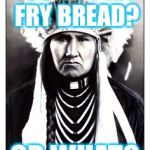 Native chief | YOU GOT MY FRY BREAD? OR WHAT? | image tagged in native chief | made w/ Imgflip meme maker