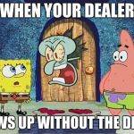 Raging Squidward | WHEN YOUR DEALER; SHOWS UP WITHOUT THE DRUGS | image tagged in raging squidward | made w/ Imgflip meme maker