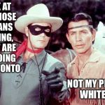 Lone Ranger | LOOK AT ALL THOSE INDIANS COMING, WHAT ARE WE GOING TO DO TONTO; NOT MY PROBLEM WHITE MAN | image tagged in lone ranger | made w/ Imgflip meme maker