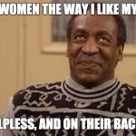 Bill Cosby the rapist | I LIKE MY WOMEN THE WAY I LIKE MY TURTLES. HELPLESS, AND ON THEIR BACKS. | image tagged in bill cosby the rapist | made w/ Imgflip meme maker