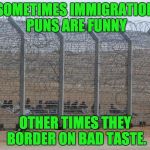 border | SOMETIMES IMMIGRATION PUNS ARE FUNNY; OTHER TIMES THEY BORDER ON BAD TASTE. | image tagged in border | made w/ Imgflip meme maker