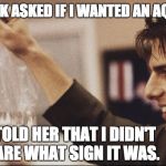 Jerry Maguire + Goldfish | THE CLERK ASKED IF I WANTED AN AQUARIUM. I TOLD HER THAT I DIDN'T CARE WHAT SIGN IT WAS. | image tagged in jerry maguire  goldfish | made w/ Imgflip meme maker