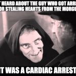 igor frankenstein | I JUST HEARD ABOUT THE GUY WHO GOT ARRESTED FOR STEALING HEARTS FROM THE MORGUE. IT WAS A CARDIAC ARREST. | image tagged in igor frankenstein | made w/ Imgflip meme maker