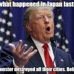 Preaching Donald Trump | Look what happened in Japan last night. A big monster destroyed all their cities. Believe me. | image tagged in preaching donald trump | made w/ Imgflip meme maker
