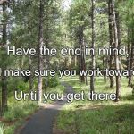 pathway | Have the end in mind, And make sure you work towards it; Until you get there. | image tagged in pathway | made w/ Imgflip meme maker