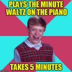 Bad Luck Brian Music | PLAYS THE MINUTE WALTZ ON THE PIANO; TAKES 5 MINUTES | image tagged in bad luck brian music | made w/ Imgflip meme maker